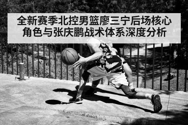 全新赛季北控男篮廖三宁后场核心角色与张庆鹏战术体系深度分析