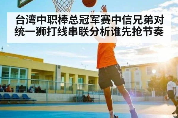 台湾中职棒总冠军赛中信兄弟对统一狮打线串联分析谁先抢节奏